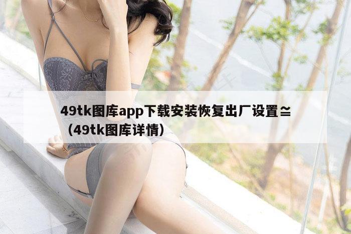 49tk图库app下载安装恢复出厂设置≌（49tk图库详情）