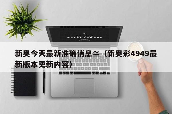 新奥今天最新准确消息≌（新奥彩4949最新版本更新内容）
