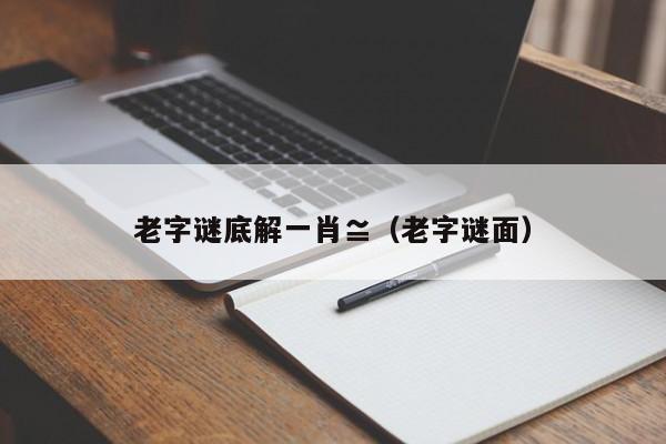 老字谜底解一肖≌（老字谜面）