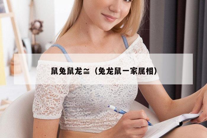 鼠兔鼠龙≌（兔龙鼠一家属相）