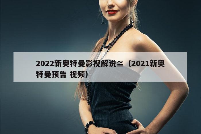 2022新奥特曼影视解说≌（2021新奥特曼预告 视频）