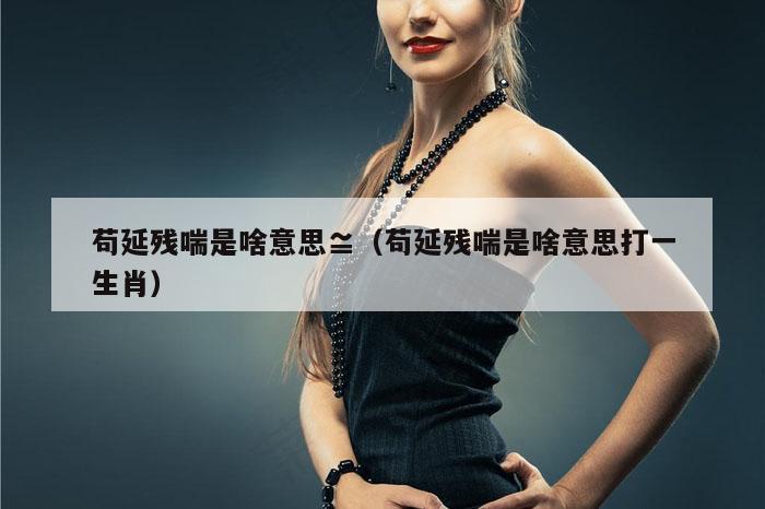 苟延残喘是啥意思≌（苟延残喘是啥意思打一生肖）